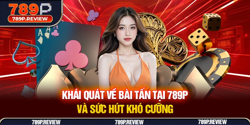 Khái quát về bài tấn tại 789P và sức hút khó cưỡng